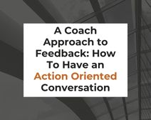 A Coach Approach to Feedback: How To Have an Action Oriented Conversation