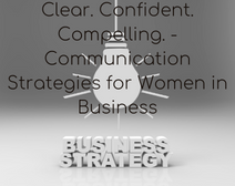 Clear. Confident. Compelling. – Communication Strategies For Women In Business