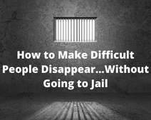 How To Make Difficult People Disappear…Without Going To Jail