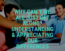 Why Can’t We All Just Get Along? Understanding & Appreciating Our Differences
