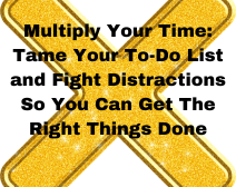 Multiply Your Time: Tame Your To-Do List and Fight Distractions So You Can Get The Right Things Done