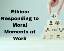 Ethics: Responding to Moral Moments at Work
